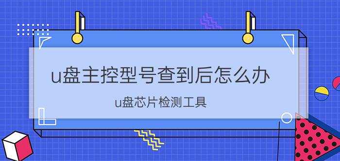 u盘主控型号查到后怎么办 u盘芯片检测工具？